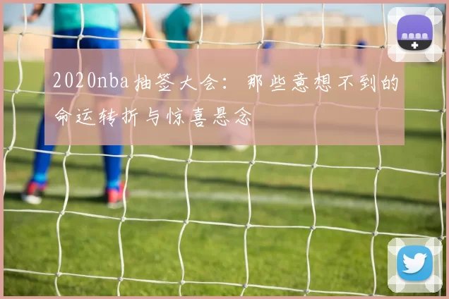 2020nba抽签大会：那些意想不到的命运转折与惊喜悬念