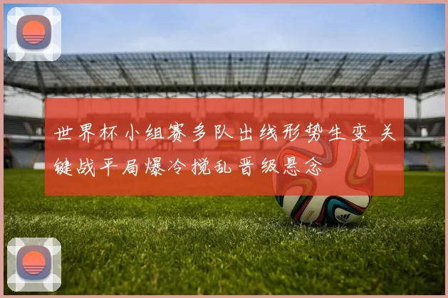 世界杯小组赛多队出线形势生变 关键战平局爆冷搅乱晋级悬念