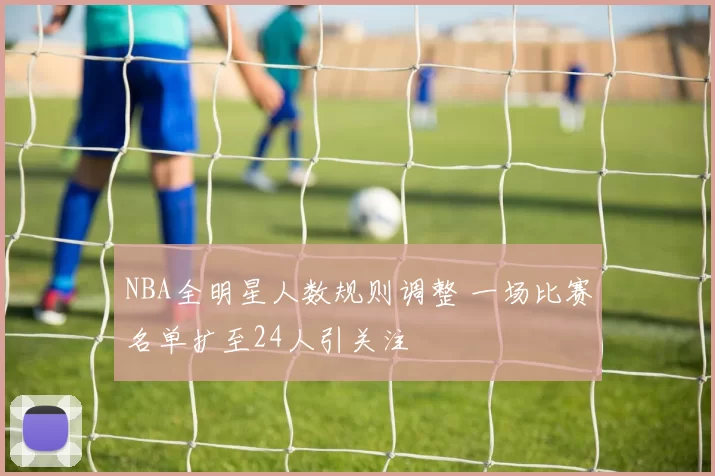 NBA全明星人数规则调整 一场比赛名单扩至24人引关注