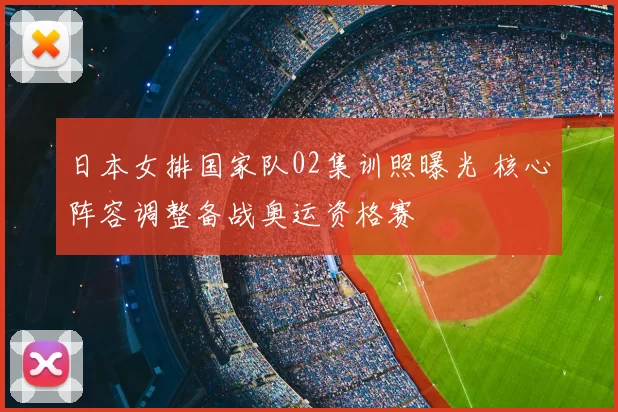 日本女排国家队02集训照曝光 核心阵容调整备战奥运资格赛