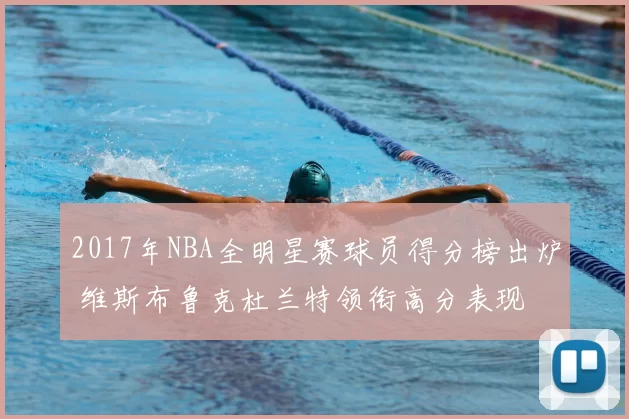 2017年NBA全明星赛球员得分榜出炉 维斯布鲁克杜兰特领衔高分表现