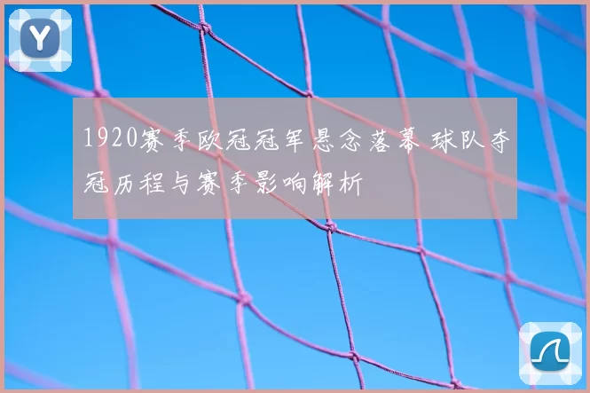 1920赛季欧冠冠军悬念落幕 球队夺冠历程与赛季影响解析
