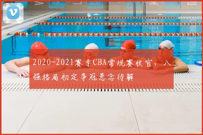 2020-2021赛季CBA常规赛收官,八强格局初定争冠悬念待解