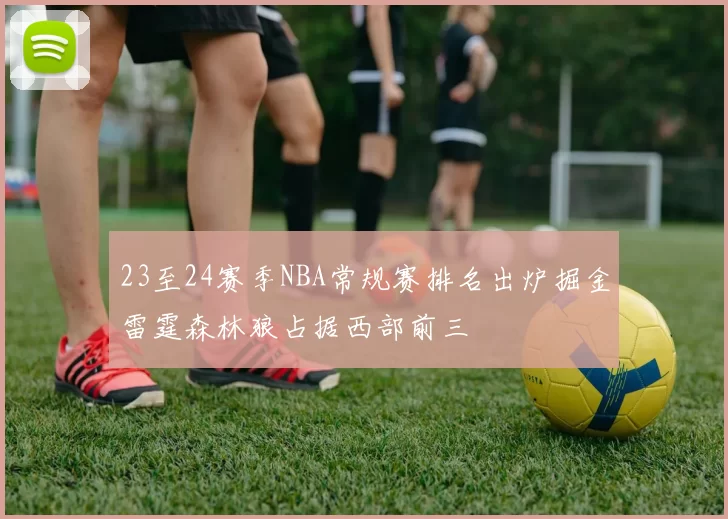 23至24赛季NBA常规赛排名出炉掘金雷霆森林狼占据西部前三