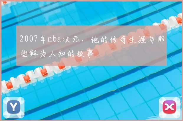 2007年nba状元，他的传奇生涯与那些鲜为人知的故事