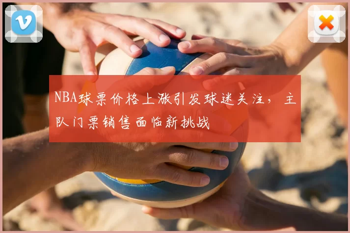 NBA球票价格上涨引发球迷关注,主队门票销售面临新挑战