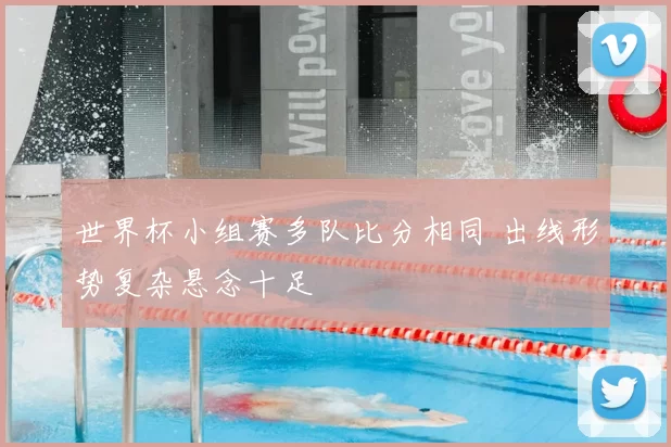 世界杯小组赛多队比分相同 出线形势复杂悬念十足