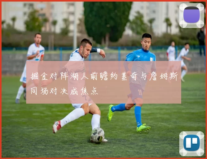 掘金对阵湖人前瞻约基奇与詹姆斯同场对决成焦点