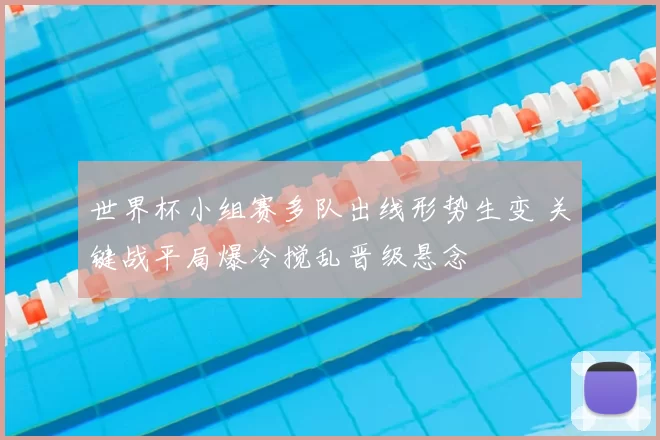 世界杯小组赛多队出线形势生变 关键战平局爆冷搅乱晋级悬念