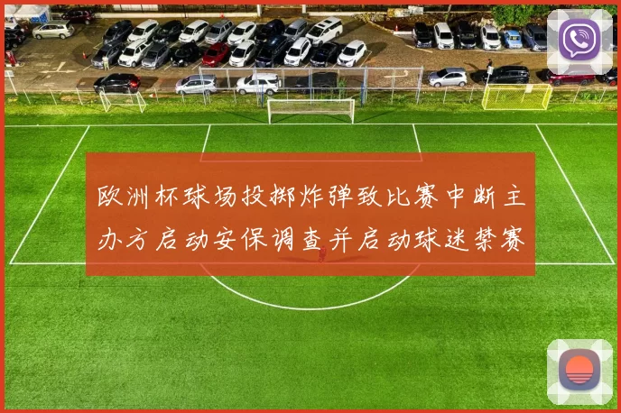 欧洲杯球场投掷炸弹致比赛中断主办方启动安保调查并启动球迷禁赛审查