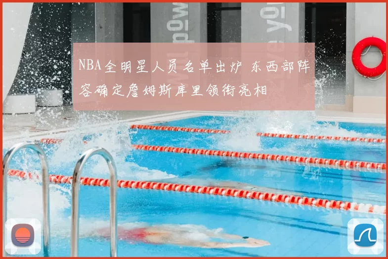 NBA全明星人员名单出炉 东西部阵容确定詹姆斯库里领衔亮相