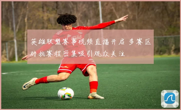 英雄联盟赛事视频直播开启 多赛区对抗赛程密集吸引观众关注