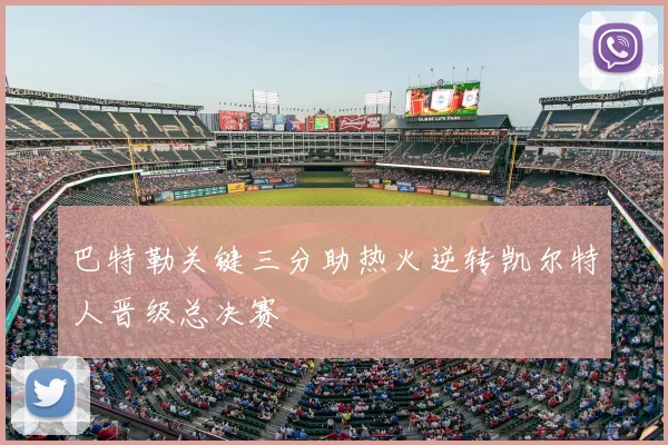 巴特勒关键三分助热火逆转凯尔特人晋级总决赛