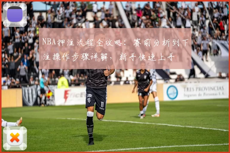 NBA押注流程全攻略：赛前分析到下注操作步骤详解，新手快速上手