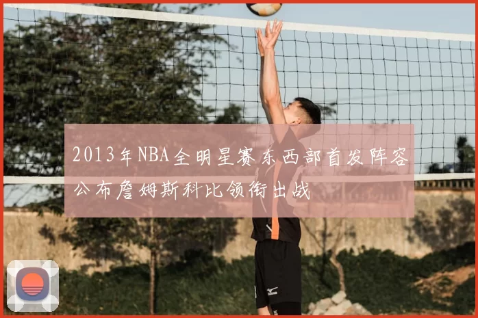 2013年NBA全明星赛东西部首发阵容公布詹姆斯科比领衔出战