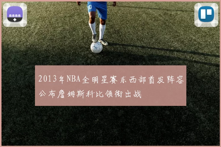 2013年NBA全明星赛东西部首发阵容公布詹姆斯科比领衔出战