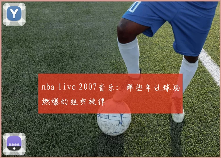 nba live 2007音乐:那些年让球场燃爆的经典旋律