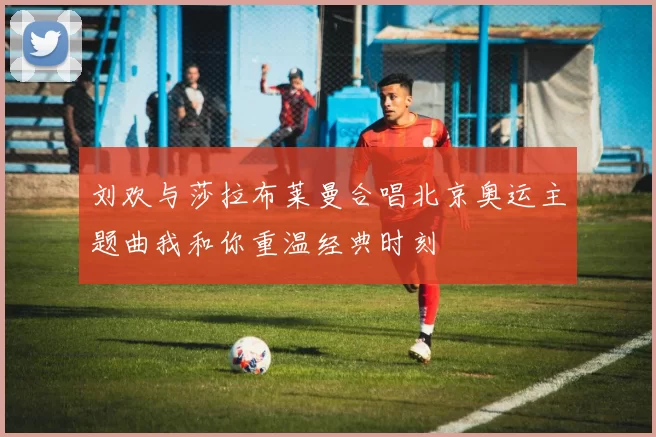 刘欢与莎拉布莱曼合唱北京奥运主题曲我和你重温经典时刻