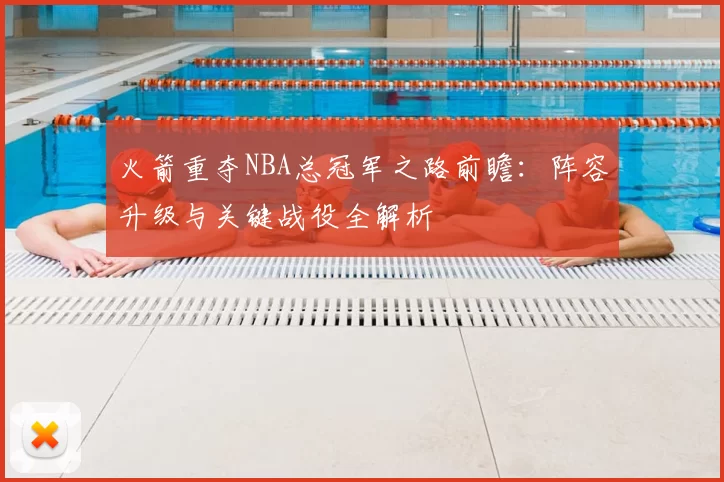 火箭重夺NBA总冠军之路前瞻：阵容升级与关键战役全解析