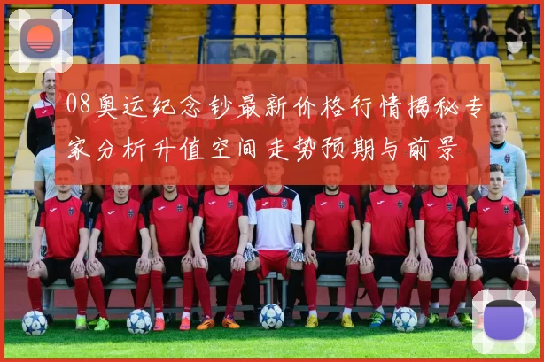 08奥运纪念钞最新价格行情揭秘专家分析升值空间走势预期与前景