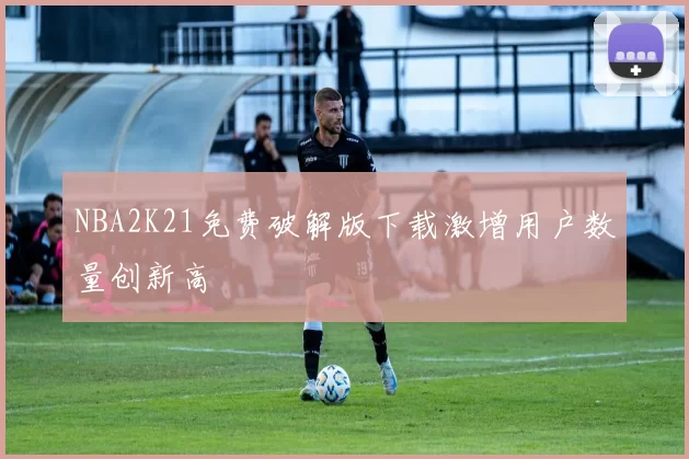 NBA2K21免费破解版下载激增用户数量创新高