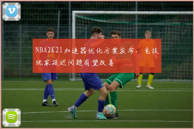 NBA2K21加速器优化方案发布，竞技玩家延迟问题有望改善