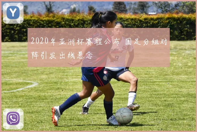 2020年亚洲杯赛程公布 国足分组对阵引发出线悬念