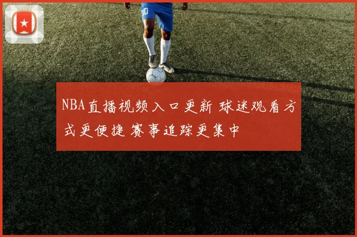 NBA直播视频入口更新 球迷观看方式更便捷 赛事追踪更集中