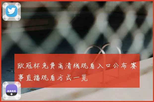 欧冠杯免费高清线观看入口公布 赛事直播观看方式一览