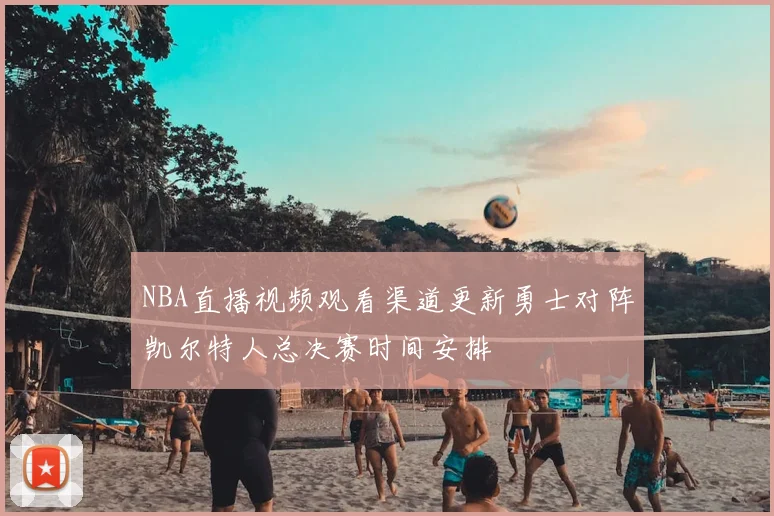 NBA直播视频观看渠道更新勇士对阵凯尔特人总决赛时间安排