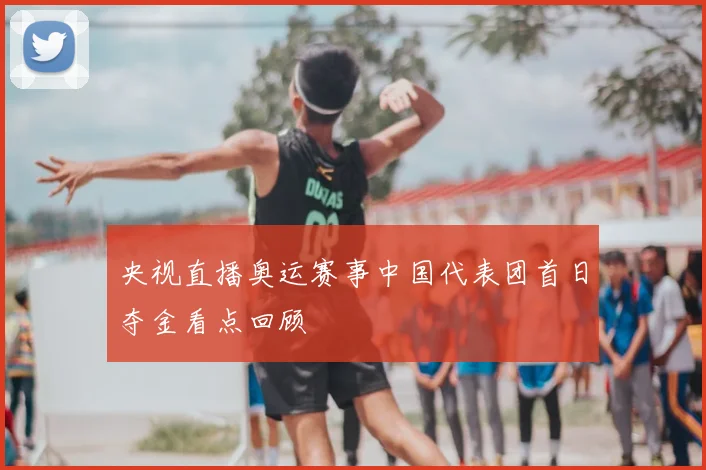 央视直播奥运赛事中国代表团首日夺金看点回顾