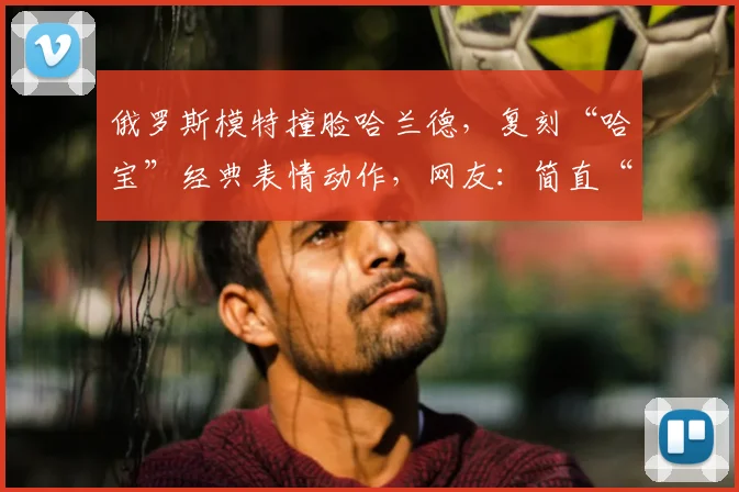 俄罗斯模特撞脸哈兰德，复刻“哈宝”经典表情动作，网友：简直“复制粘贴”
