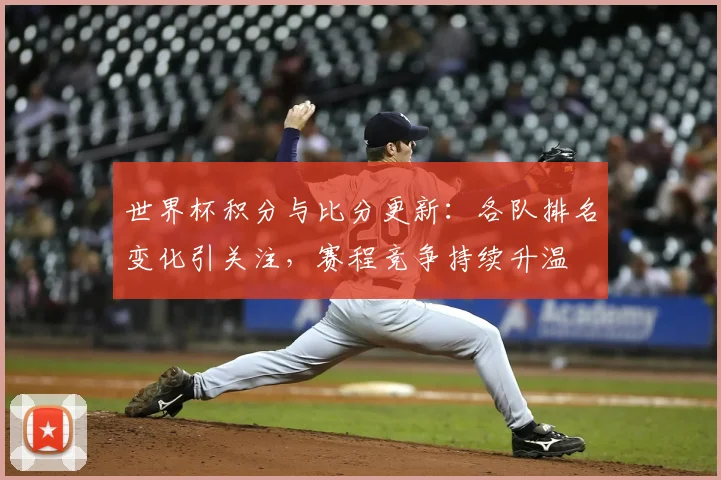 世界杯积分与比分更新:各队排名变化引关注,赛程竞争持续升温