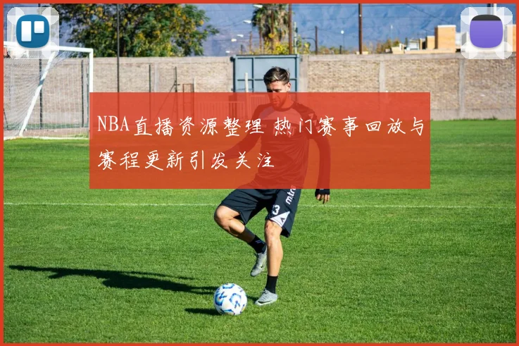 NBA直播资源整理 热门赛事回放与赛程更新引发关注