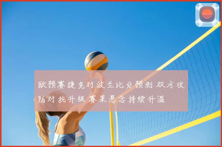 欧预赛捷克对波兰比分预测 双方攻防对抗升级 赛果悬念持续升温