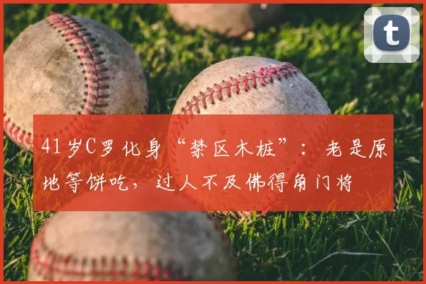 41岁C罗化身“禁区木桩”：老是原地等饼吃，过人不及佛得角门将
