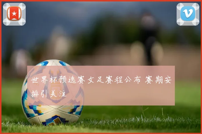 世界杯预选赛女足赛程公布 赛期安排引关注