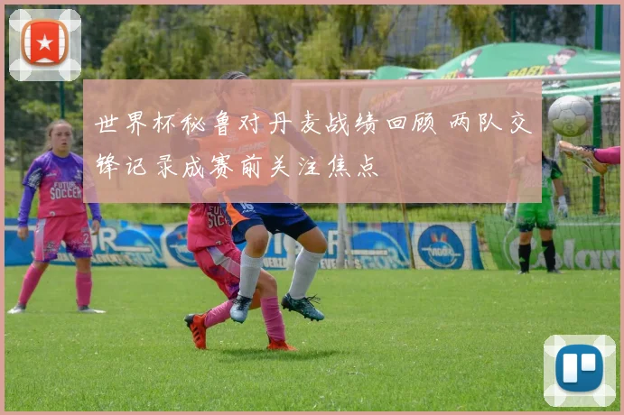 世界杯秘鲁对丹麦战绩回顾 两队交锋记录成赛前关注焦点