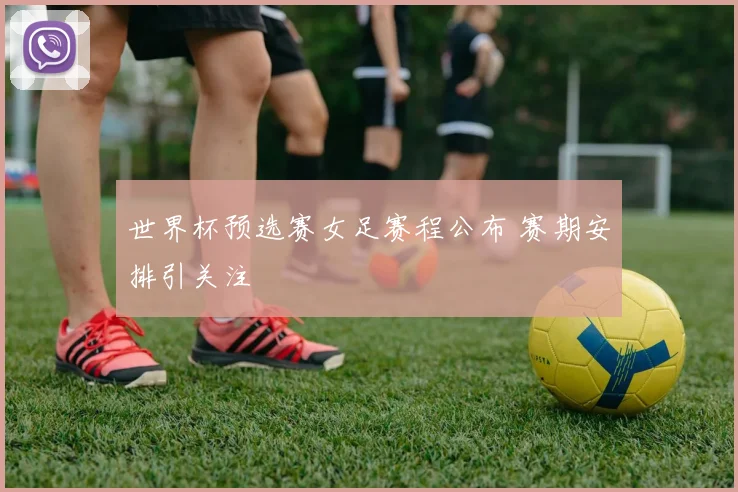 世界杯预选赛女足赛程公布 赛期安排引关注