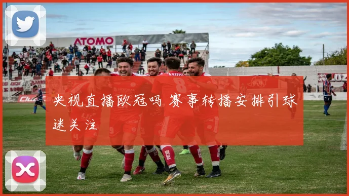央视直播欧冠吗 赛事转播安排引球迷关注