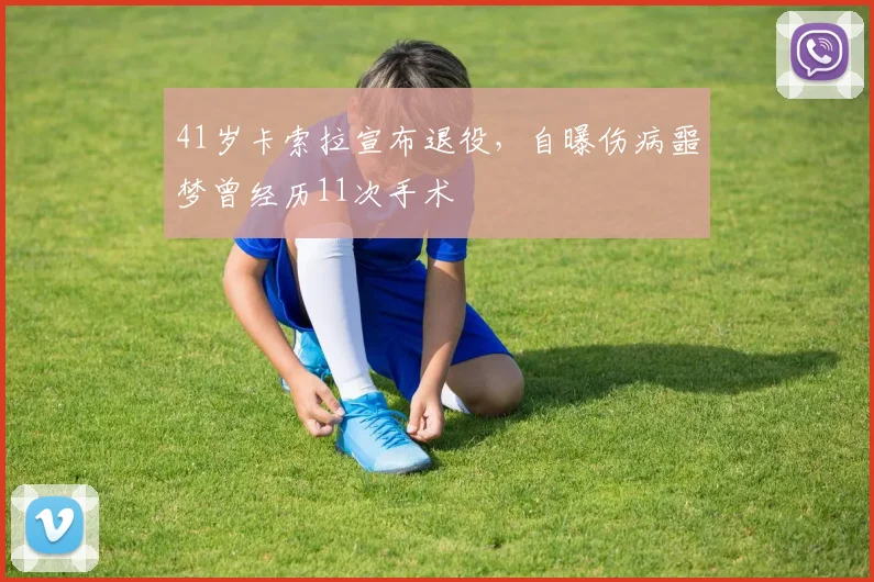41岁卡索拉宣布退役,自曝伤病噩梦曾经历11次手术