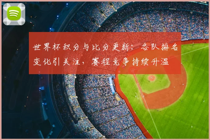 世界杯积分与比分更新：各队排名变化引关注，赛程竞争持续升温
