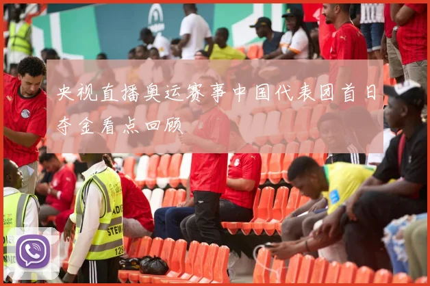 央视直播奥运赛事中国代表团首日夺金看点回顾