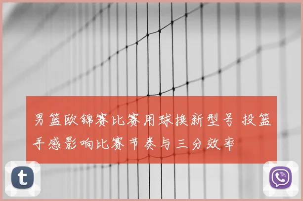 男篮欧锦赛比赛用球换新型号 投篮手感影响比赛节奏与三分效率