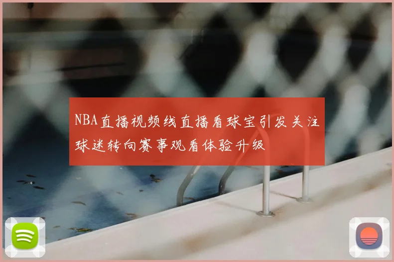 NBA直播视频线直播看球宝引发关注球迷转向赛事观看体验升级