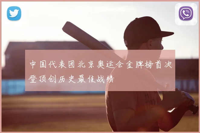 中国代表团北京奥运会金牌榜首次登顶创历史最佳战绩