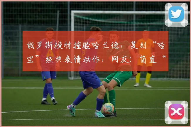 俄罗斯模特撞脸哈兰德,复刻“哈宝”经典表情动作,网友:简直“复制粘贴”