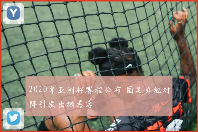 2020年亚洲杯赛程公布 国足分组对阵引发出线悬念