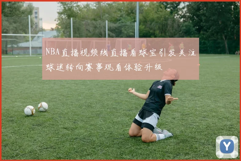 NBA直播视频线直播看球宝引发关注球迷转向赛事观看体验升级