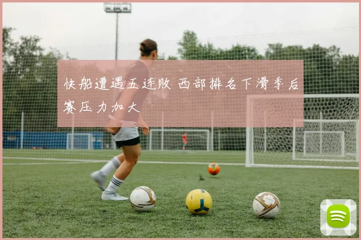 快船遭遇五连败 西部排名下滑季后赛压力加大